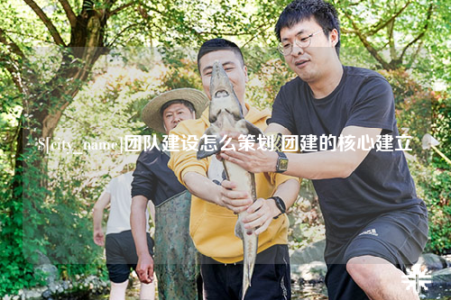 内江团队建设怎么策划 团建的核心建立